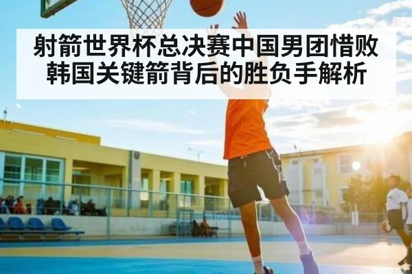 射箭世界杯总决赛中国男团惜败韩国关键箭背后的胜负手解析