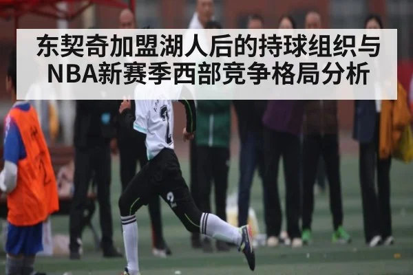 东契奇加盟湖人后的持球组织与NBA新赛季西部竞争格局分析